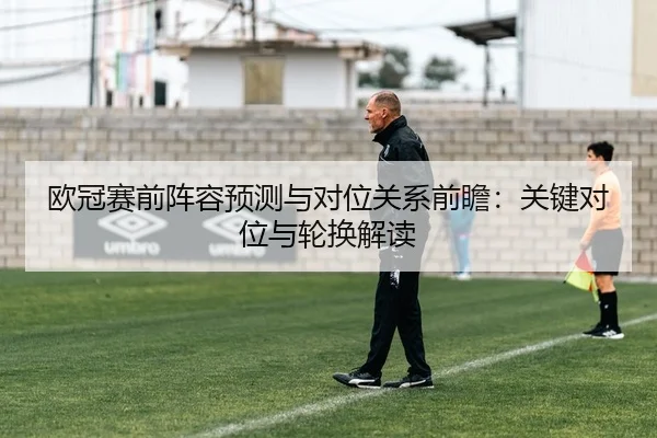 欧冠赛前阵容预测与对位关系前瞻：关键对位与轮换解读
